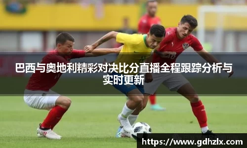 巴西与奥地利精彩对决比分直播全程跟踪分析与实时更新